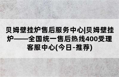 贝姆壁挂炉售后服务中心|贝姆壁挂炉——全国统一售后热线400受理客服中心(今日-推荐)